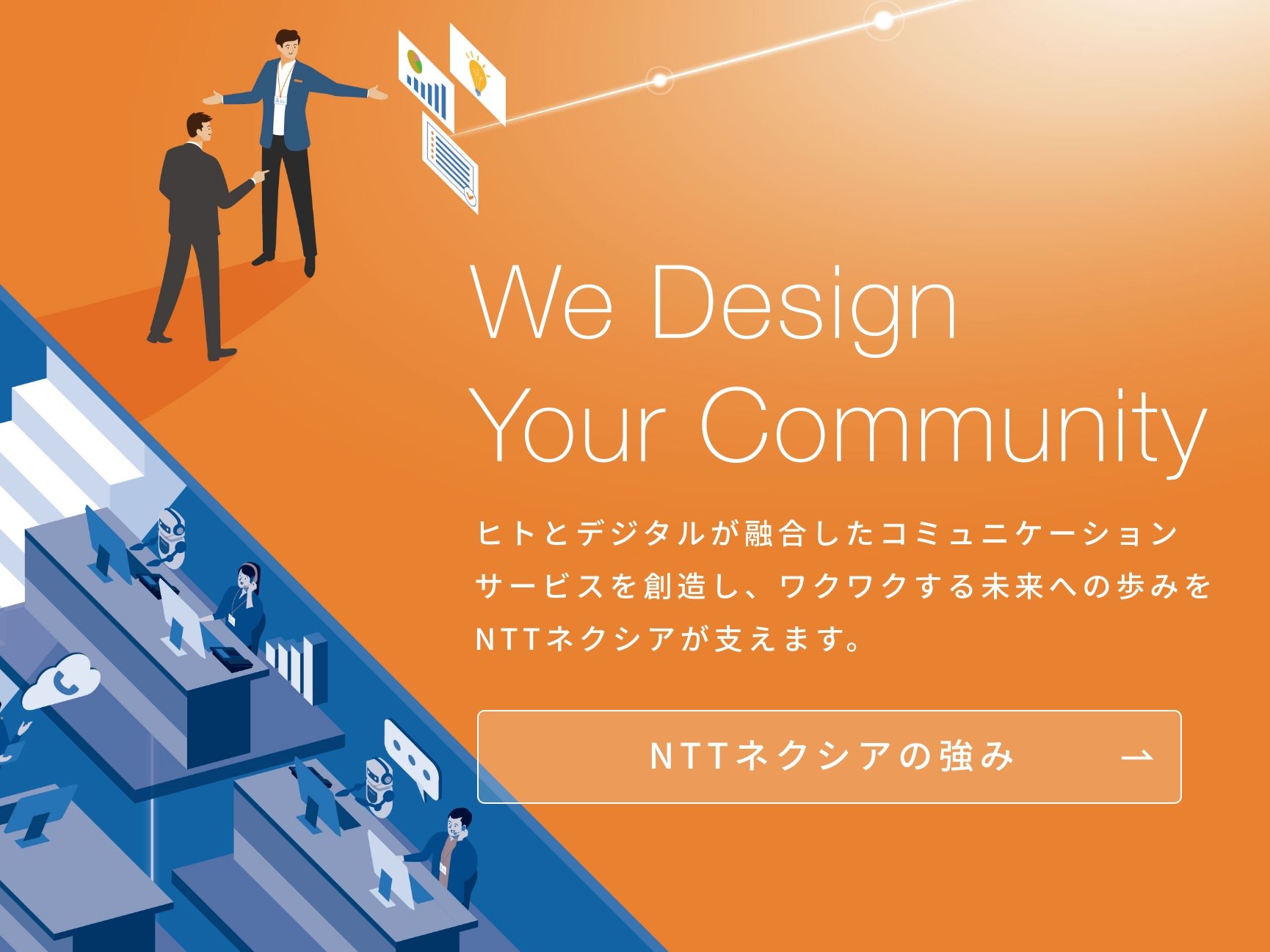 We Design Your community - ヒトとデジタルが融合したコミュニケーションサービスを創造し、ワクワクする未来への歩みをNTTネクシアが支えます。